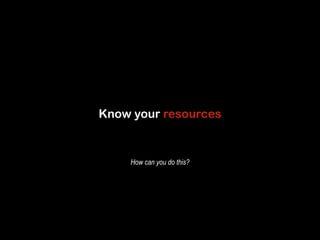 Know your resources 
How can you do this? 
 