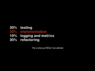 30% testing 
30% implementation 
10% logging and metrics 
30% refactoring 
This is what you REALLY can estimate 
 