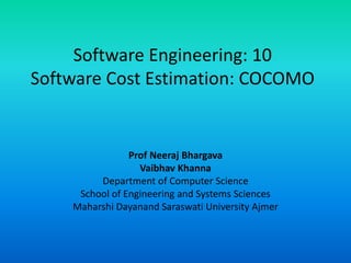 Software Engineering: 10
Software Cost Estimation: COCOMO
Prof Neeraj Bhargava
Vaibhav Khanna
Department of Computer Science
School of Engineering and Systems Sciences
Maharshi Dayanand Saraswati University Ajmer
 