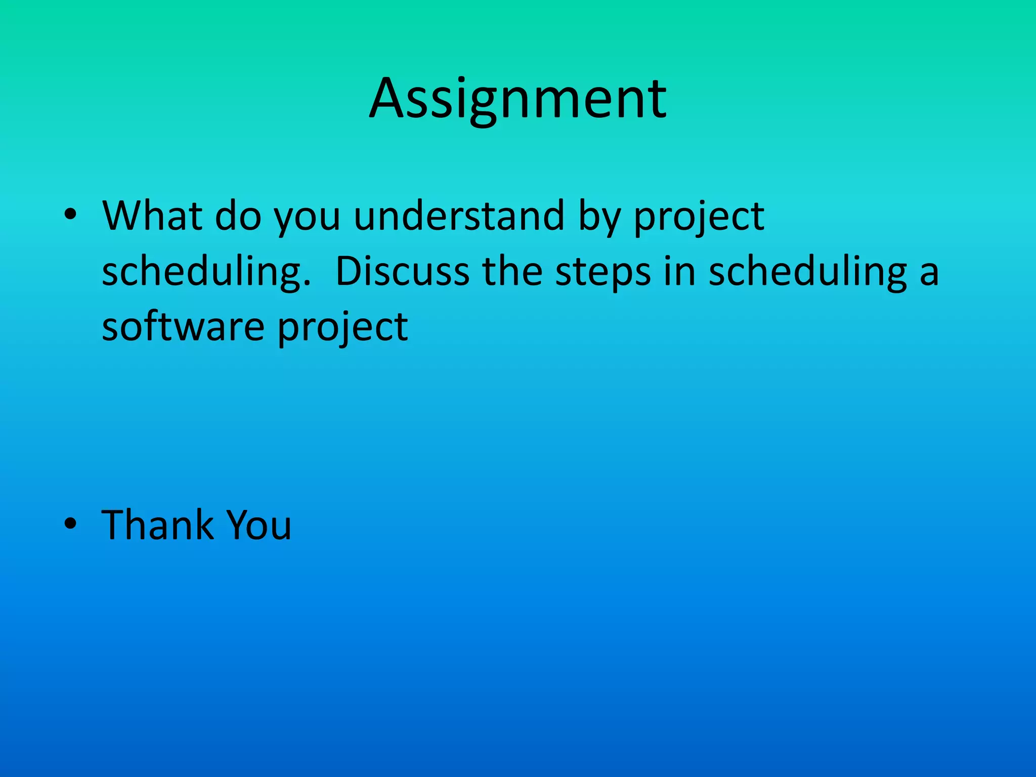 Assignment
• What do you understand by project
scheduling. Discuss the steps in scheduling a
software project
• Thank You
 