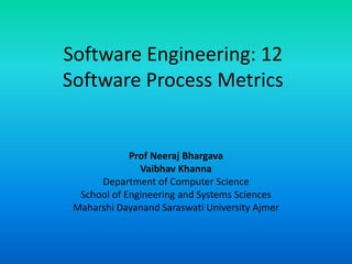 Software Engineering: 12
Software Process Metrics
Prof Neeraj Bhargava
Vaibhav Khanna
Department of Computer Science
School of Engineering and Systems Sciences
Maharshi Dayanand Saraswati University Ajmer
 