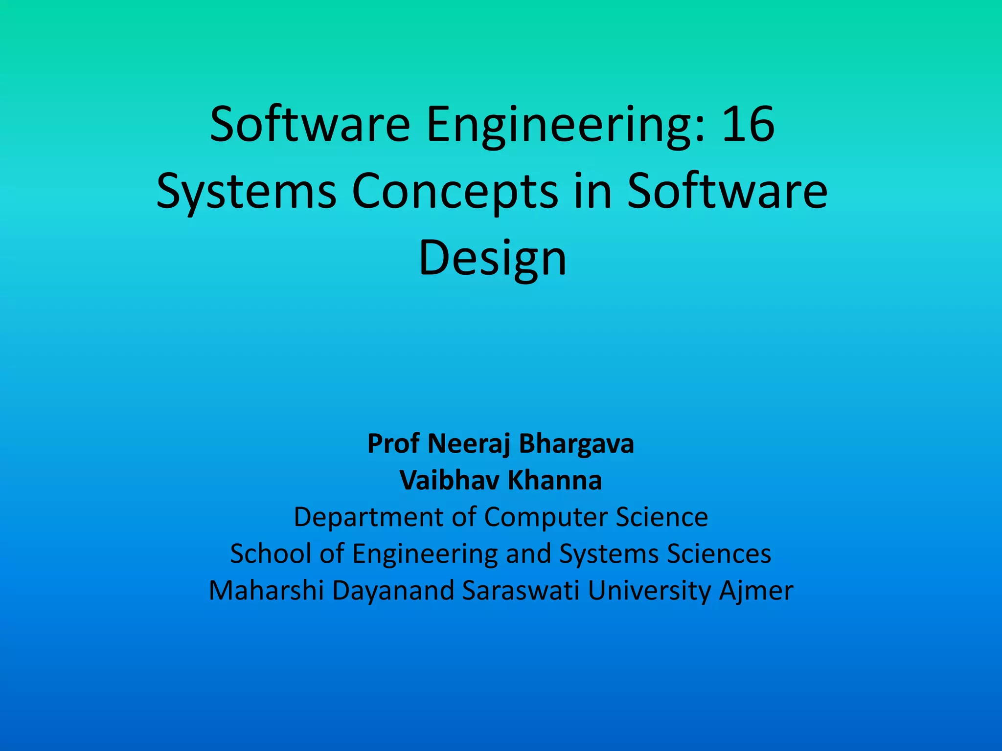 Software Engineering: 16
Systems Concepts in Software
Design
Prof Neeraj Bhargava
Vaibhav Khanna
Department of Computer Science
School of Engineering and Systems Sciences
Maharshi Dayanand Saraswati University Ajmer
 