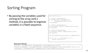 Sorting Program
• By passing the variables used for
sorting to the array sort( )
method, it is possible to organize
variables in a fixed sequence.
106
var list=[], p, i;
p = Object.create(Person);
p.init("Shuichi", "Kurabayashi",
"kurabaya@sfc.keio.ac.jp");
list.push(p);
p = Object.create(Person);
p.init("John", "Smith", "js@sfc.keio.ac.jp");
list.push(p);
p = Object.create(Person);
p.init("Foo", "Baa", "fb@sfc.keio.ac.jp");
list.push(p);
list.sort(function(a,b){return a.compareTo(b)});
for (i = 0; i < list.length; i+= 1) {
console.log(list[i]);
}
Foo Baa { firstName="Foo", lastName="Baa", email="fb@sfc.keio.ac.jp"}
Shuichi Kurabayashi { firstName="Shuichi", lastName="Kurabayashi", email="kurabaya@sfc.keio.ac.jp"}
John Smith { firstName="John", lastName="Smith", email="js@sfc.keio.ac.jp"}
Execution Results
 