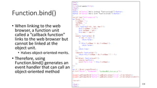Function.bind()
• When linking to the web
browser, a function unit
called a “callback function”
links to the web browser but
cannot be linked at the
object unit.
• Halves object-oriented merits.
• Therefore, using
Function.bind() generates an
event handler that can call an
object-oriented method
114
 