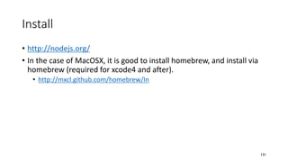 Install
• http://nodejs.org/
• In the case of MacOSX, it is good to install homebrew, and install via
homebrew (required for xcode4 and after).
• http://mxcl.github.com/homebrew/In
131
 