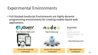 Experimental Environments
• Full-Stacked JavaScript Environments are highly dynamic
programming environments for creating mobile-based web
applications.
139
Client-Side JavaScript
Framework
Server-Side JavaScript
Framework
http://jquerymobile.com/ http://nodejs.org/
http://expressjs.com/
Web Application
Framework
 