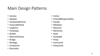 Main Design Patterns
• Iterator
• Adapter
• TemplateMethod
• FactoryMethod
• Singleton
• Prototype
• Builder
• AbstractFactory
• Bridge
• Strategy
• Composite
• Decorator
• Visitor
• ChainOfResponsibility
• Facade
• Mediator
• Observer
• Memento
• State
• Flyweight
• Proxy
• Command
• Interpreter
19
 