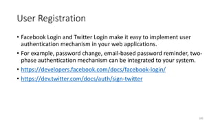 User Registration
• Facebook Login and Twitter Login make it easy to implement user
authentication mechanism in your web applications.
• For example, password change, email-based password reminder, two-
phase authentication mechanism can be integrated to your system.
• https://developers.facebook.com/docs/facebook-login/
• https://dev.twitter.com/docs/auth/sign-twitter
245
 