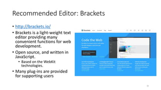 Recommended Editor: Brackets
• http://brackets.io/
• Brackets is a light-weight text
editor providing many
convenient functions for web
development.
• Open source, and written in
JavaScript.
• Based on the WebKit
technologies.
• Many plug-ins are provided
for supporting users
33
 
