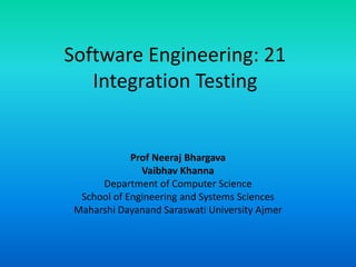 Software Engineering: 21
Integration Testing
Prof Neeraj Bhargava
Vaibhav Khanna
Department of Computer Science
School of Engineering and Systems Sciences
Maharshi Dayanand Saraswati University Ajmer
 