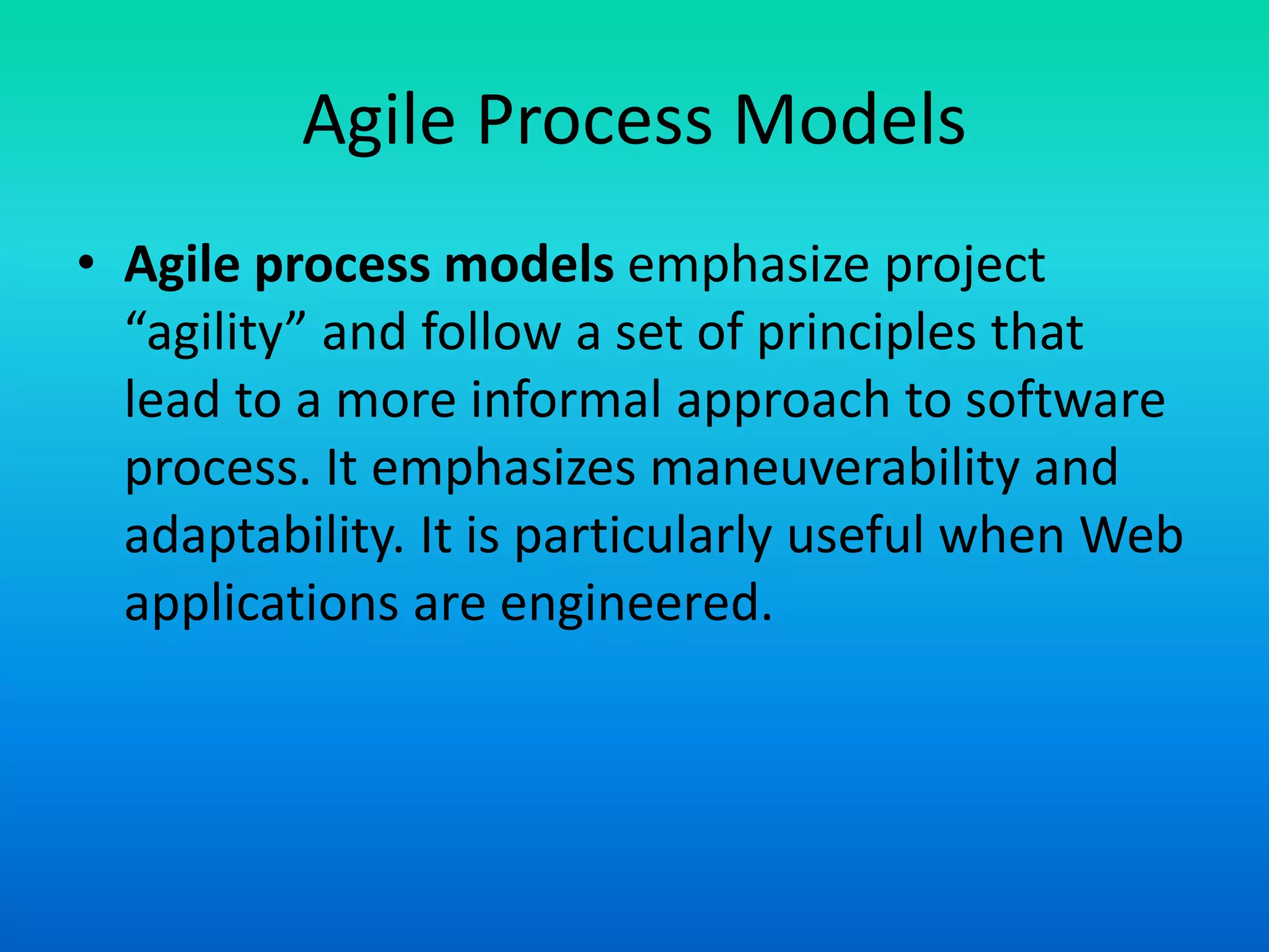 Agile Process Models
• Agile process models emphasize project
“agility” and follow a set of principles that
lead to a more informal approach to software
process. It emphasizes maneuverability and
adaptability. It is particularly useful when Web
applications are engineered.
 