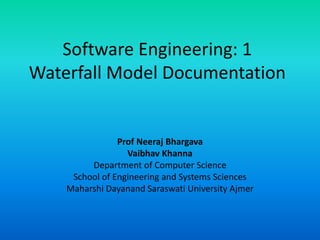 Software Engineering: 1
Waterfall Model Documentation
Prof Neeraj Bhargava
Vaibhav Khanna
Department of Computer Science
School of Engineering and Systems Sciences
Maharshi Dayanand Saraswati University Ajmer
 