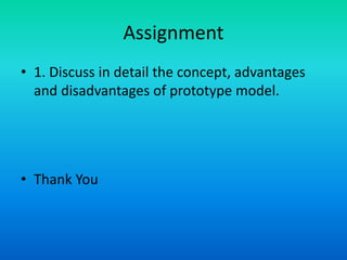 Assignment
• 1. Discuss in detail the concept, advantages
and disadvantages of prototype model.
• Thank You
 