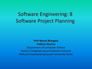 Software Engineering: 8
Software Project Planning
Prof Neeraj Bhargava
Vaibhav Khanna
Department of Computer Science
School of Engineering and Systems Sciences
Maharshi Dayanand Saraswati University Ajmer
 