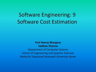 Software Engineering: 9
Software Cost Estimation
Prof Neeraj Bhargava
Vaibhav Khanna
Department of Computer Science
School of Engineering and Systems Sciences
Maharshi Dayanand Saraswati University Ajmer
 
