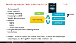 Refactoring towards Clean Professional Code
• Compliance with
coding standards
• Reducing complexity
• Increasing readability
• Testable & test coverage
• Operable
• logging
• metrics
• configuration settings
• Life cycle management of technology stack &
technical debt
• Needed: Local build pipeline and runtime environment to quickly and frequently do
code analysis, pull & merge from master, build & automated test
Software Engineering as the Next Level Up from Programming | APAC GB Tour 2021
Working Software
Professional Code Developer
DoaD
Unit tests & QA
(Behavior Tests)
Refactoring
38
 