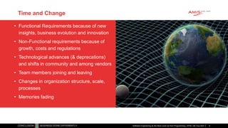 Time and Change
• Functional Requirements because of new
insights, business evolution and innovation
• Non-Functional requirements because of
growth, costs and regulations
• Technological advances (& deprecations)
and shifts in community and among vendors
• Team members joining and leaving
• Changes in organization structure, scale,
processes
• Memories fading
Software Engineering as the Next Level Up from Programming | APAC GB Tour 2021 6
 