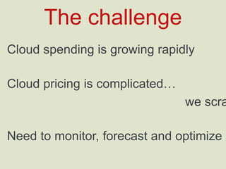 Cloud spending is growing rapidly
Cloud pricing is complicated…
we scrape over 12,000 prices
Need to monitor, forecast and optimize cloud spend
The challenge
 