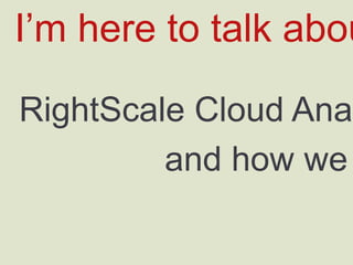 I’m here to talk about
RightScale Cloud Analytics…
and how we build it
 