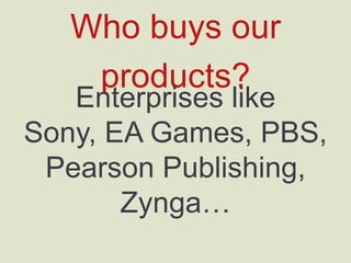 Who buys our products?
Enterprises like
Sony, EA Games, PBS,
Pearson Publishing, Zynga…
 