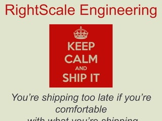RightScale Engineering
You’re shipping too late if you’re comfortable
with what you’re shipping
 