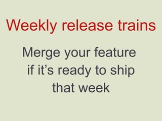 Weekly release trains
Merge your feature
if it’s ready to ship
that week
 