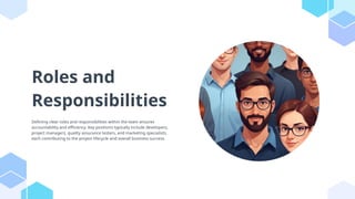Roles and
Responsibilities
Defining clear roles and responsibilities within the team ensures
accountability and efficiency. Key positions typically include developers,
project managers, quality assurance testers, and marketing specialists,
each contributing to the project lifecycle and overall business success.
 