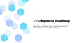 Development Roadmap
A development roadmap outlines the timeline for product creation, including
phases such as planning, design, coding, testing, and deployment. It also
marks key milestones and deliverables to track progress.
 
