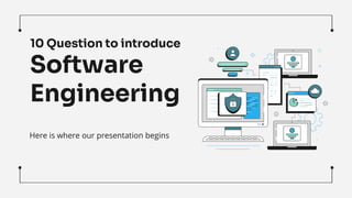 10 Question to introduce
Software
Engineering
Here is where our presentation begins
 