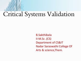 Critical Systems Validation
B.Sakthibala
II-M.Sc .(CS)
Department of CS&IT
Nadar Saraswathi College Of
Arts & science,Theni.
 