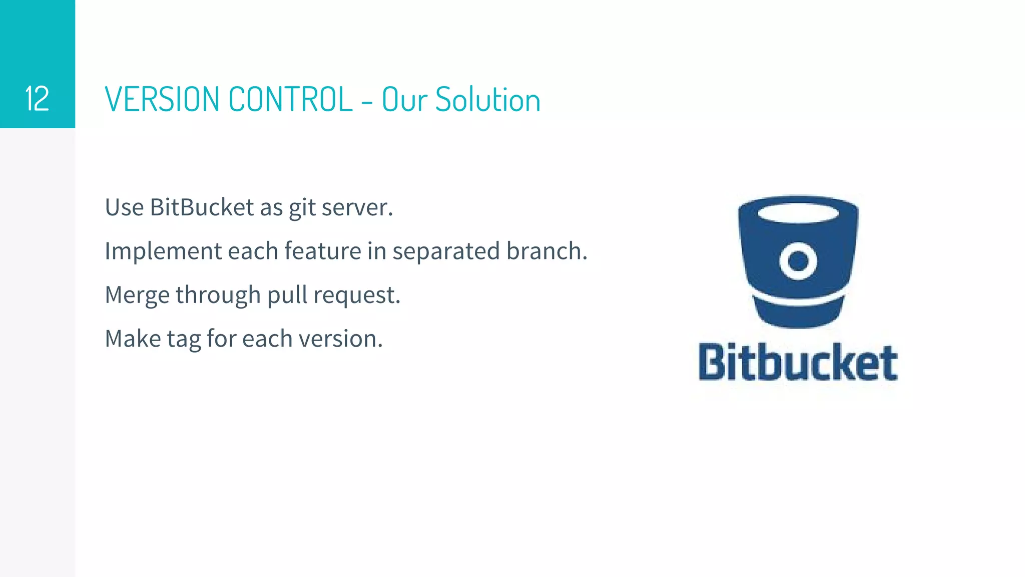 VERSION CONTROL - Our Solution
Use BitBucket as git server.
Implement each feature in separated branch.
Merge through pull request.
Make tag for each version.
12
 