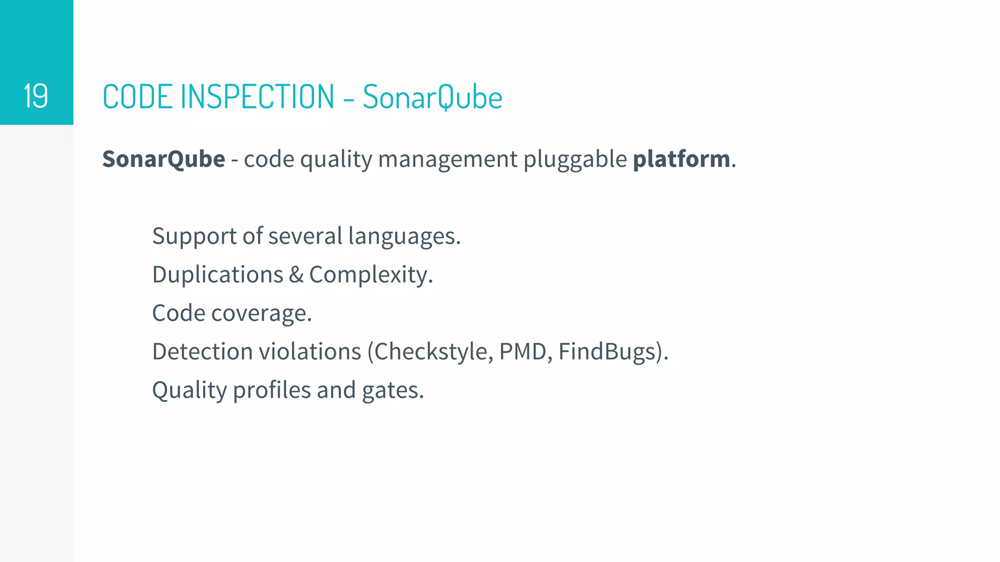 CODE INSPECTION - SonarQube
SonarQube - code quality management pluggable platform.
Support of several languages.
Duplications & Complexity.
Code coverage.
Detection violations (Checkstyle, PMD, FindBugs).
Quality profiles and gates.
19
 