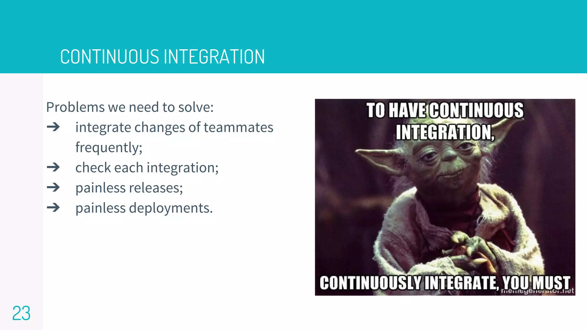 CONTINUOUS INTEGRATION
23
Problems we need to solve:
➔ integrate changes of teammates
frequently;
➔ check each integration;
➔ painless releases;
➔ painless deployments.
 