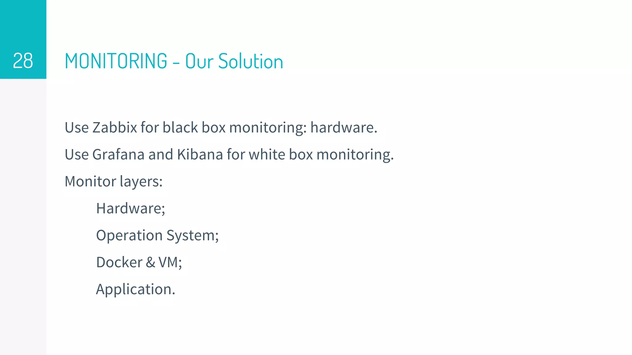 MONITORING - Our Solution
Use Zabbix for black box monitoring: hardware.
Use Grafana and Kibana for white box monitoring.
Monitor layers:
Hardware;
Operation System;
Docker & VM;
Application.
28
 