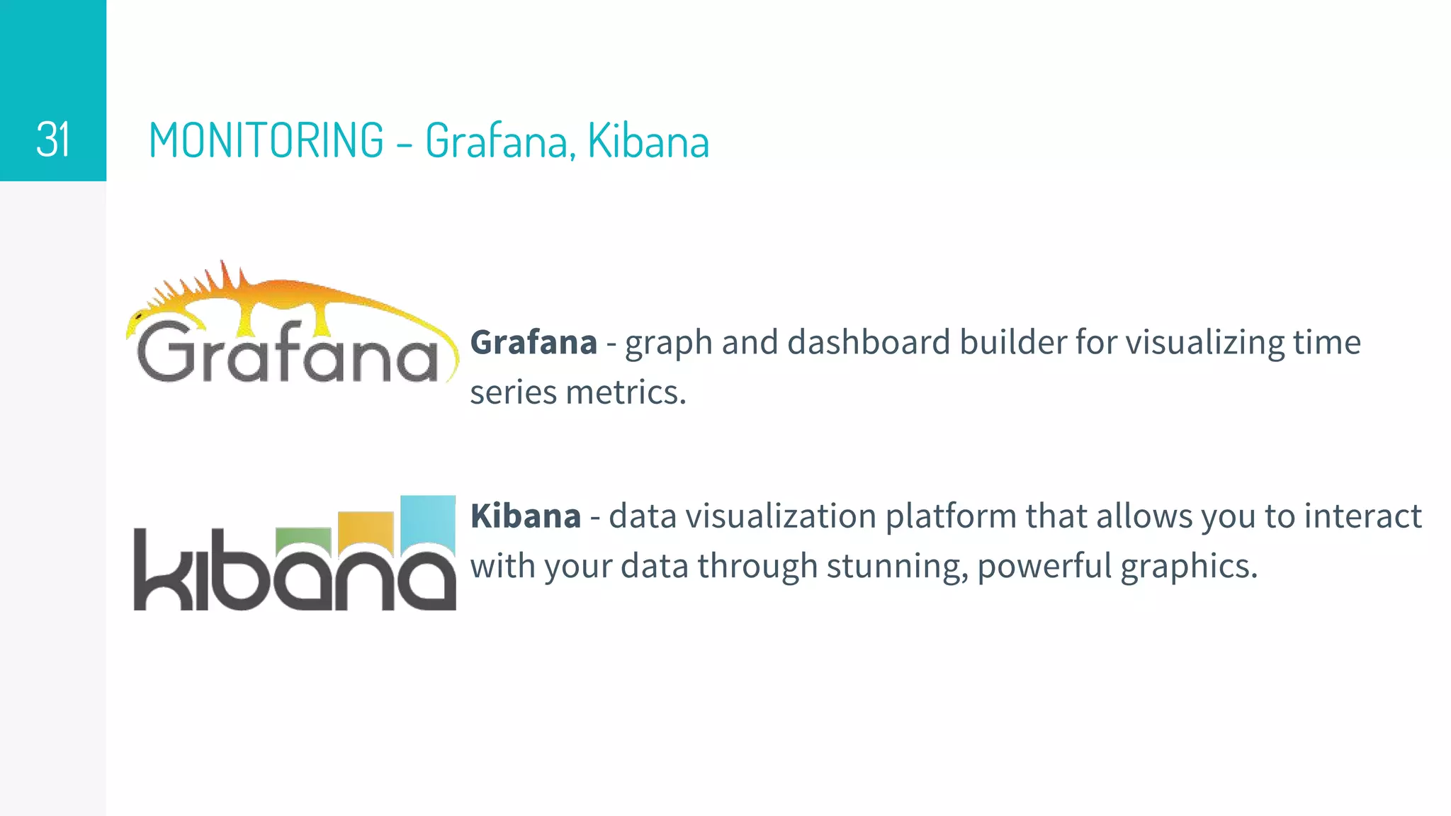MONITORING - Grafana, Kibana
Grafana - graph and dashboard builder for visualizing time
series metrics.
Kibana - data visualization platform that allows you to interact
with your data through stunning, powerful graphics.
31
 
