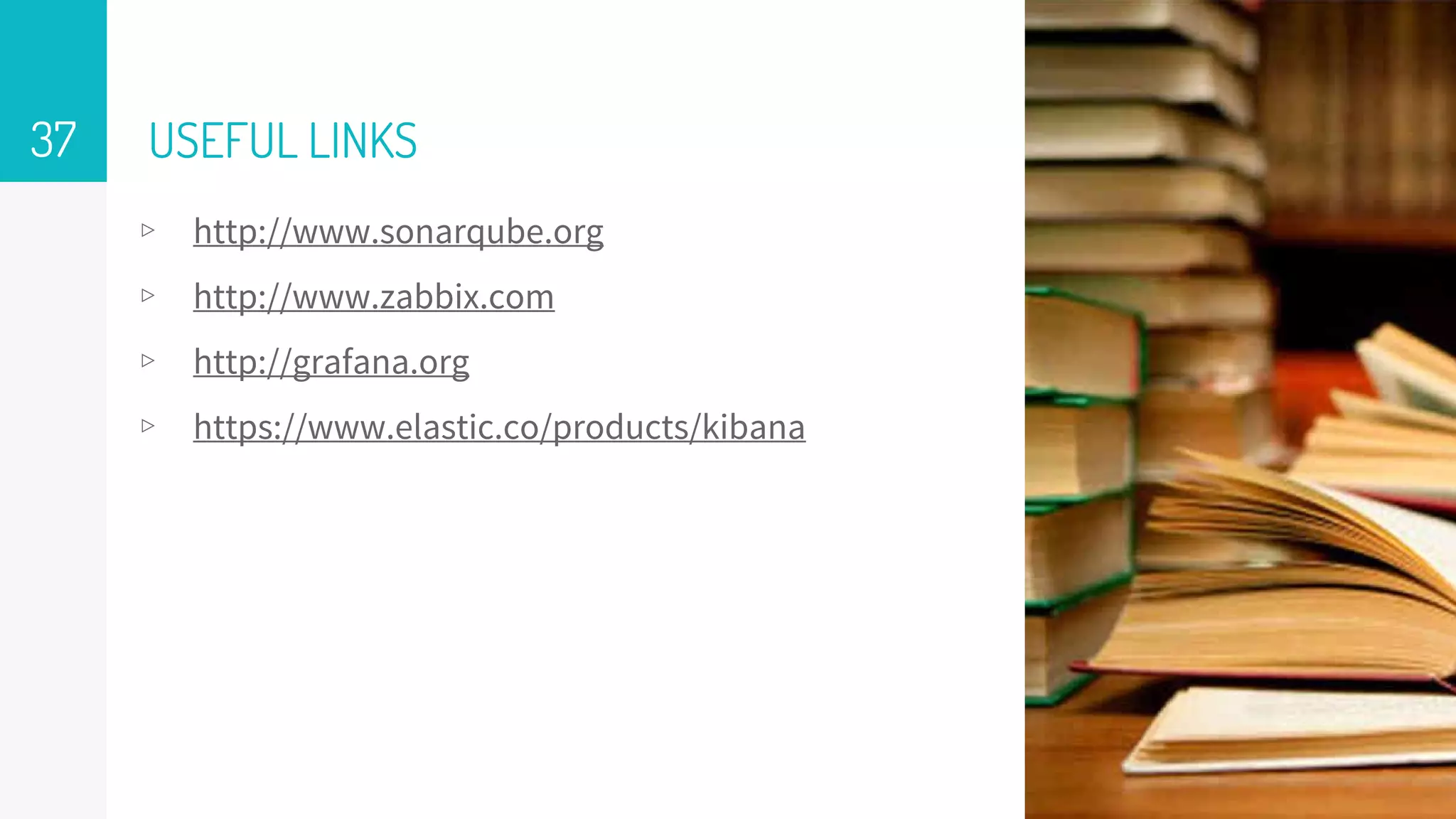 USEFUL LINKS37
▹ http://www.sonarqube.org
▹ http://www.zabbix.com
▹ http://grafana.org
▹ https://www.elastic.co/products/kibana
 