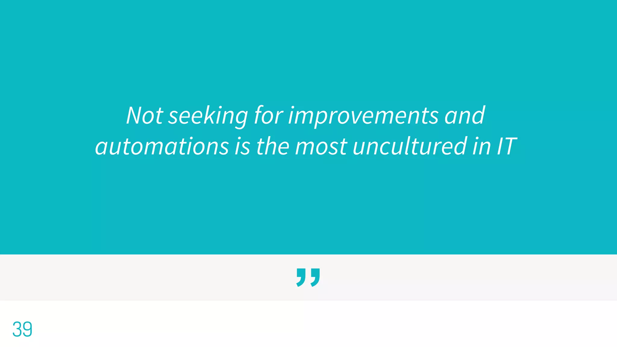 ”
Not seeking for improvements and
automations is the most uncultured in IT
39
 