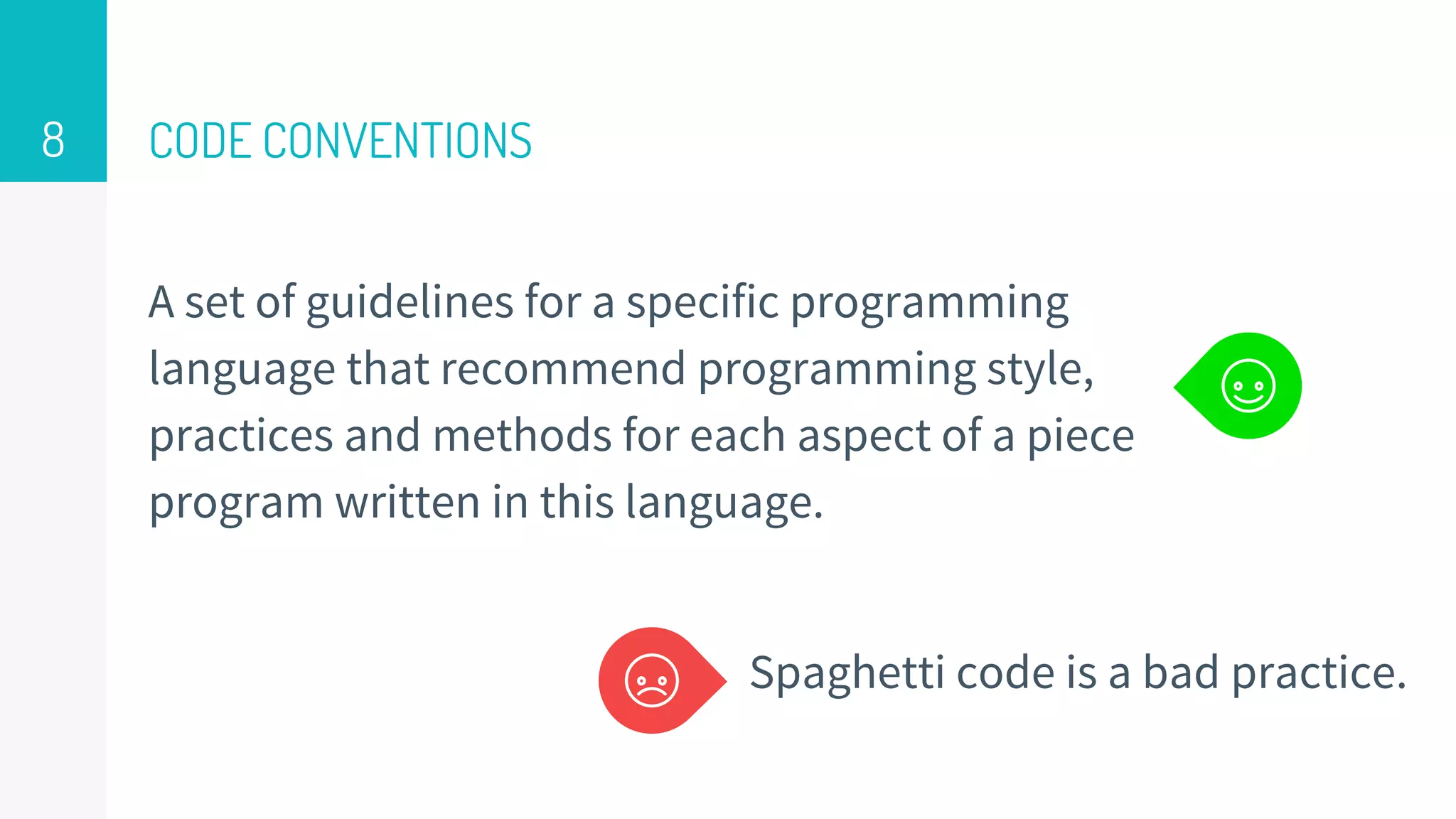 CODE CONVENTIONS
A set of guidelines for a specific programming
language that recommend programming style,
practices and methods for each aspect of a piece
program written in this language.
8
Spaghetti code is a bad practice.
 