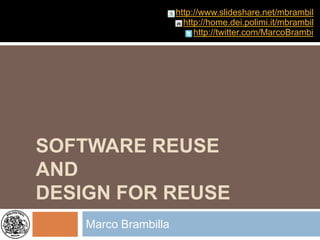 http://www.slideshare.net/mbrambil
                        http://home.dei.polimi.it/mbrambil
                           http://twitter.com/MarcoBrambi




SOFTWARE REUSE
AND
DESIGN FOR REUSE
    Marco Brambilla
 