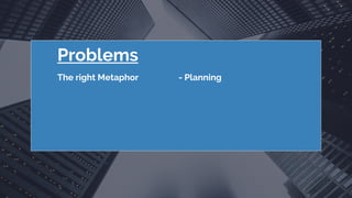 Problems
The right Metaphor - Planning
 
