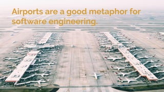 Airports are a good metaphor for
software engineering.
 