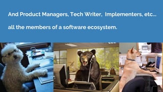 And Product Managers, Tech Writer, Implementers, etc...
all the members of a software ecosystem.
 