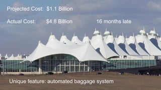 Projected Cost: $1.1 Billion
Actual Cost: $4.8 Billion 16 months late
Unique feature: automated baggage system
 