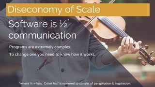 Diseconomy of Scale
Programs are extremely complex.
To change one you need to know how it works.
*where ½ = lots. Other half is rumored to consist of perspiration & inspiration.
Software is ½*
communication
 