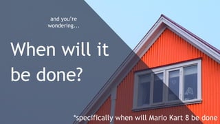 and you’re
wondering...
When will it
be done?
*specifically when will Mario Kart 8 be done
 