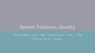 Trilemma: you can constrain two, the
third will move.
Speed, Features, Quality
 