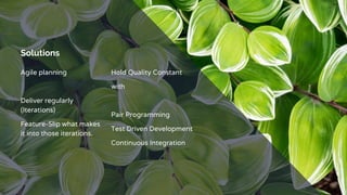 Solutions
Agile planning
Deliver regularly
(Iterations)
Feature-Slip what makes
it into those iterations.
Hold Quality Constant
with
Pair Programming
Test Driven Development
Continuous Integration
 