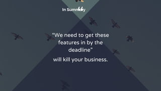 “In Summary
“We need to get these
features in by the
deadline”
will kill your business.
 