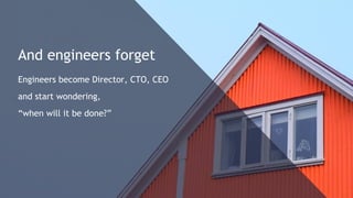 And engineers forget
Engineers become Director, CTO, CEO
and start wondering,
“when will it be done?”
 