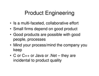 Product Engineering
• Is a multi-faceted, collaborative effort
• Small firms depend on good product
• Good products are possible with good
  people, processes
• Mind your process/mind the company you
  keep
• C or C++ or Java or .Net – they are
  incidental to product quality
 